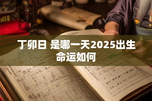 丁卯日 是哪一天2025出生命运如何