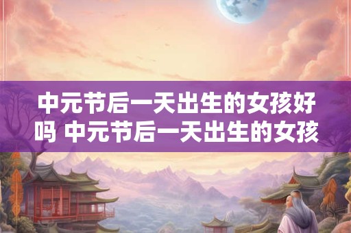 中元节后一天出生的女孩好吗 中元节后一天出生的女孩命运