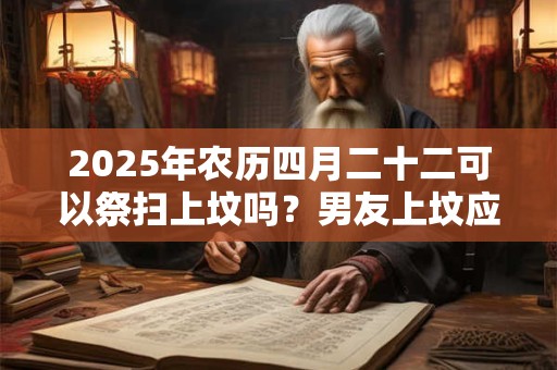 2025年农历四月二十二可以祭扫上坟吗？男友上坟应该跟着去吗？