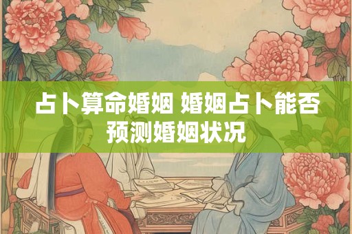 占卜算命婚姻 婚姻占卜能否预测婚姻状况