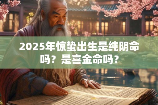 2025年惊蛰出生是纯阴命吗？是喜金命吗？