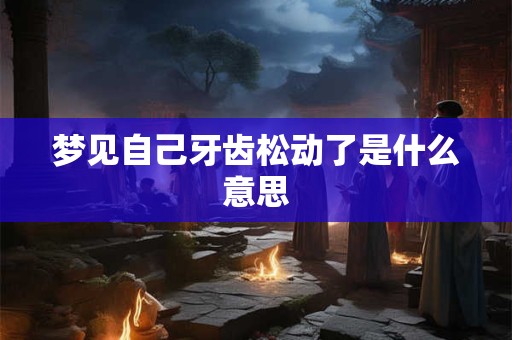 梦见自己牙齿松动了是什么意思