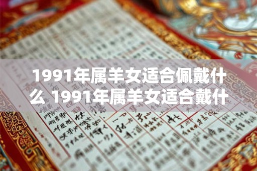 1991年属羊女适合佩戴什么 1991年属羊女适合戴什么