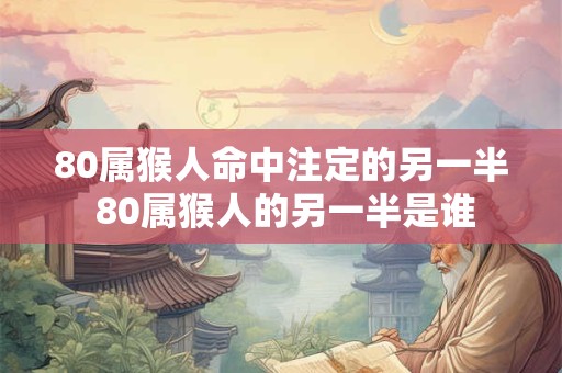 80属猴人命中注定的另一半 80属猴人的另一半是谁