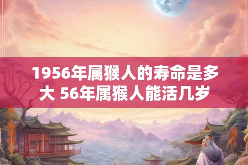 1956年属猴人的寿命是多大 56年属猴人能活几岁