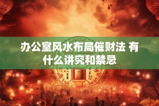 办公室风水布局催财法 有什么讲究和禁忌