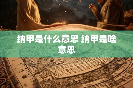 纳甲是什么意思 纳甲是啥意思