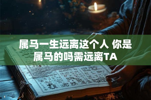 属马一生远离这个人 你是属马的吗需远离TA