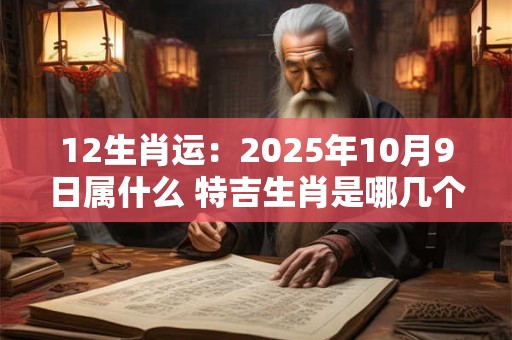 12生肖运：2025年10月9日属什么 特吉生肖是哪几个