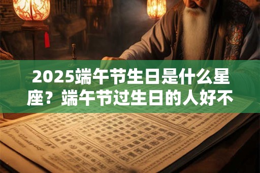 2025端午节生日是什么星座？端午节过生日的人好不好