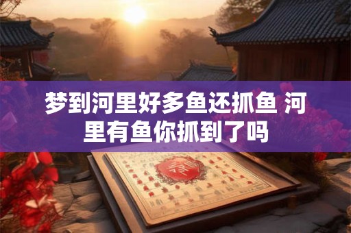 梦到河里好多鱼还抓鱼 河里有鱼你抓到了吗