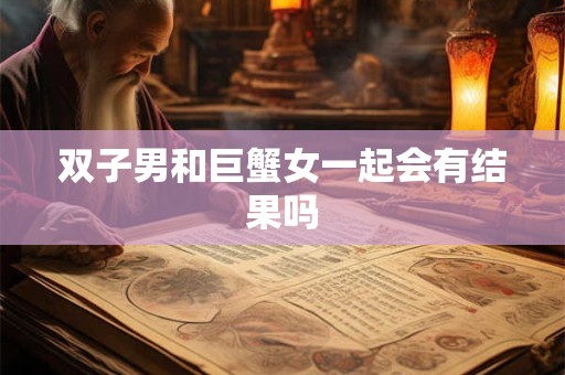 双子男和巨蟹女一起会有结果吗