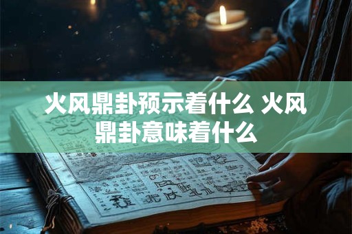 火风鼎卦预示着什么 火风鼎卦意味着什么