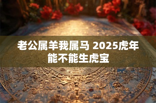 老公属羊我属马 2025虎年能不能生虎宝