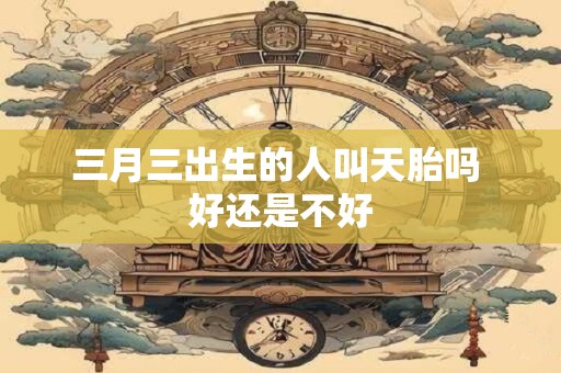 三月三出生的人叫天胎吗 好还是不好