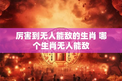 厉害到无人能敌的生肖 哪个生肖无人能敌