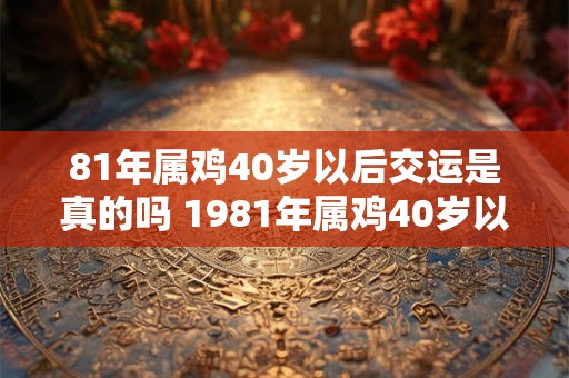 81年属鸡40岁以后交运是真的吗 1981年属鸡40岁以后婚姻运势2025
