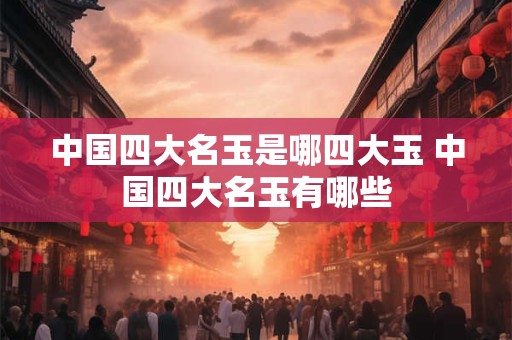 中国四大名玉是哪四大玉 中国四大名玉有哪些