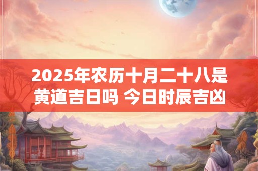 2026年农历十月二十八是黄道吉日吗 今日时辰吉凶