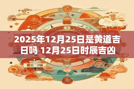 2025年12月25日是黄道吉日吗 12月25日时辰吉凶 2025年12月25日是黄道吉日吗 12月25日时辰吉凶