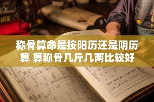 称骨算命是按阳历还是阴历算 算称骨几斤几两比较好