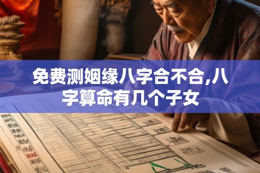 免费测姻缘八字合不合,八字算命有几个子女
