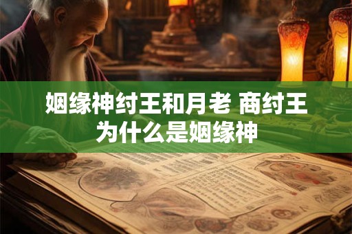 姻缘神纣王和月老 商纣王为什么是姻缘神