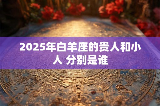 2025年白羊座的贵人和小人 分别是谁