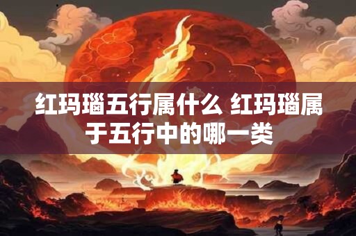 红玛瑙五行属什么 红玛瑙属于五行中的哪一类