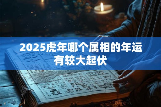2025虎年哪个属相的年运有较大起伏
