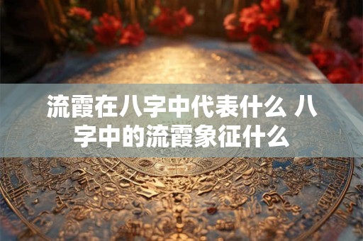 流霞在八字中代表什么 八字中的流霞象征什么