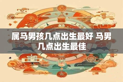 属马男孩几点出生最好 马男几点出生最佳