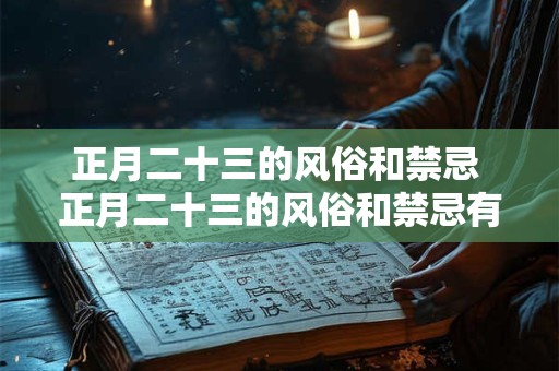 正月二十三的风俗和禁忌 正月二十三的风俗和禁忌有哪些