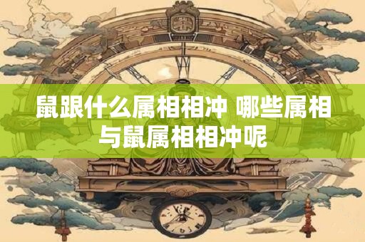 鼠跟什么属相相冲 哪些属相与鼠属相相冲呢