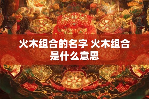 火木组合的名字 火木组合是什么意思