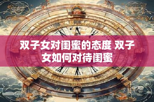 双子女对闺蜜的态度 双子女如何对待闺蜜