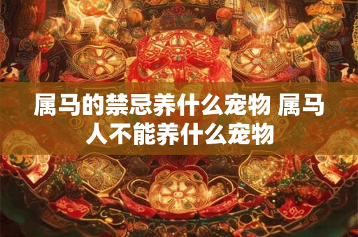 属马的禁忌养什么宠物 属马人不能养什么宠物