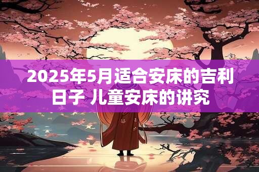 2025年5月适合安床的吉利日子 儿童安床的讲究
