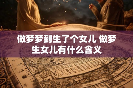 做梦梦到生了个女儿 做梦生女儿有什么含义
