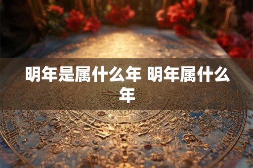明年是属什么年 明年属什么年