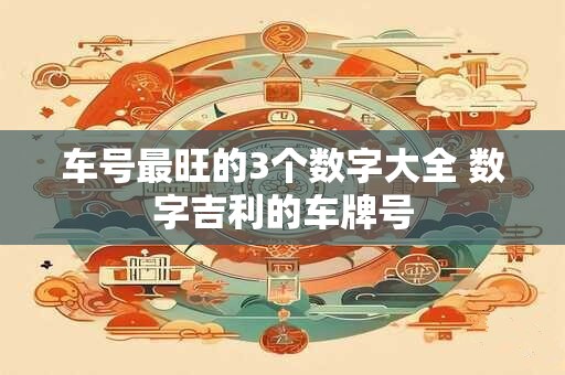 车号最旺的3个数字大全 数字吉利的车牌号