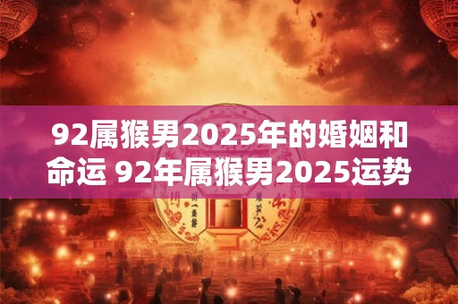 92属猴男2025年的婚姻和命运 92年属猴男2025运势详解