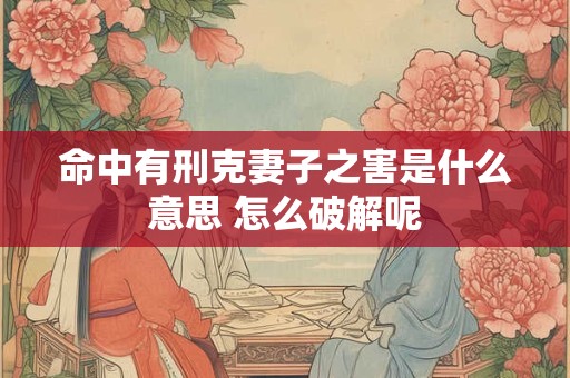 命中有刑克妻子之害是什么意思 怎么破解呢