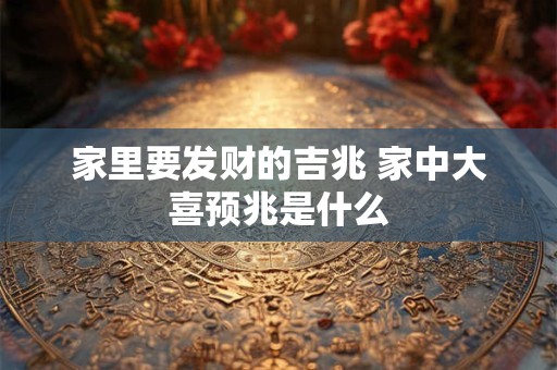 家里要发财的吉兆 家中大喜预兆是什么