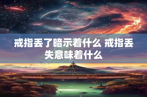 戒指丢了暗示着什么 戒指丢失意味着什么