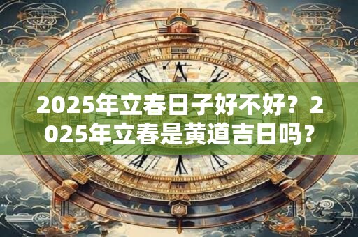 2025年立春日子好不好？2025年立春是黄道吉日吗？