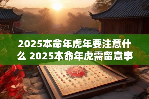 2025本命年虎年要注意什么 2025本命年虎需留意事项
