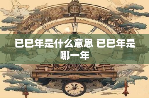 已巳年是什么意思 已巳年是哪一年