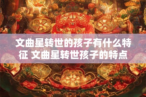 文曲星转世的孩子有什么特征 文曲星转世孩子的特点是什么
