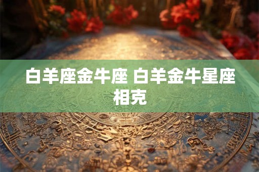 白羊座金牛座 白羊金牛星座相克